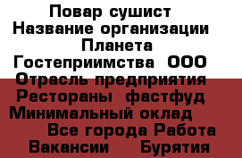 Повар-сушист › Название организации ­ Планета Гостеприимства, ООО › Отрасль предприятия ­ Рестораны, фастфуд › Минимальный оклад ­ 30 000 - Все города Работа » Вакансии   . Бурятия респ.